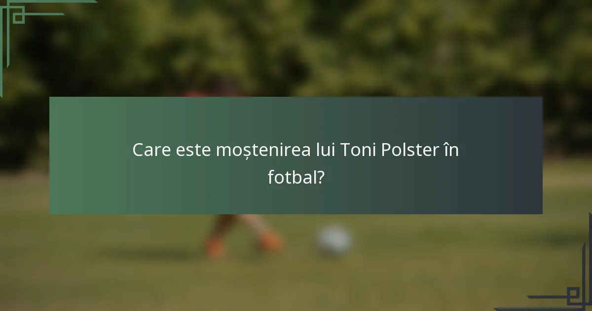 Care este moștenirea lui Toni Polster în fotbal?