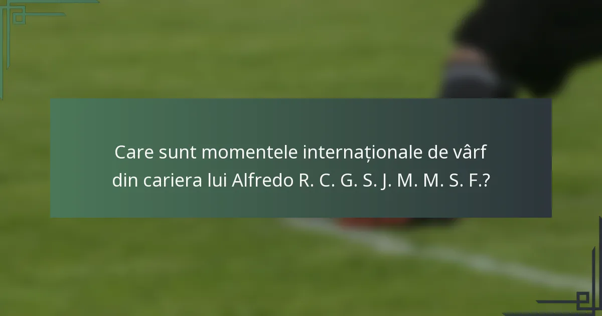 Care sunt momentele internaționale de vârf din cariera lui Alfredo R. C. G. S. J. M. M. S. F.?