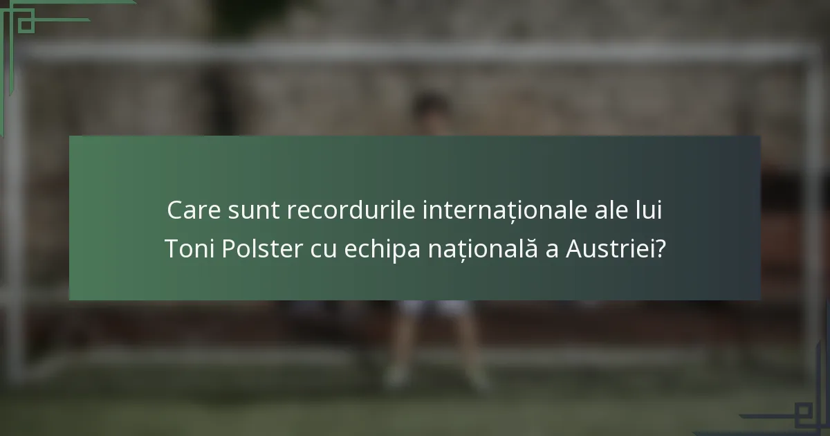 Care sunt recordurile internaționale ale lui Toni Polster cu echipa națională a Austriei?