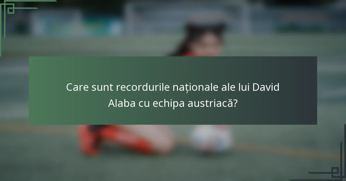 Care sunt recordurile naționale ale lui David Alaba cu echipa austriacă?