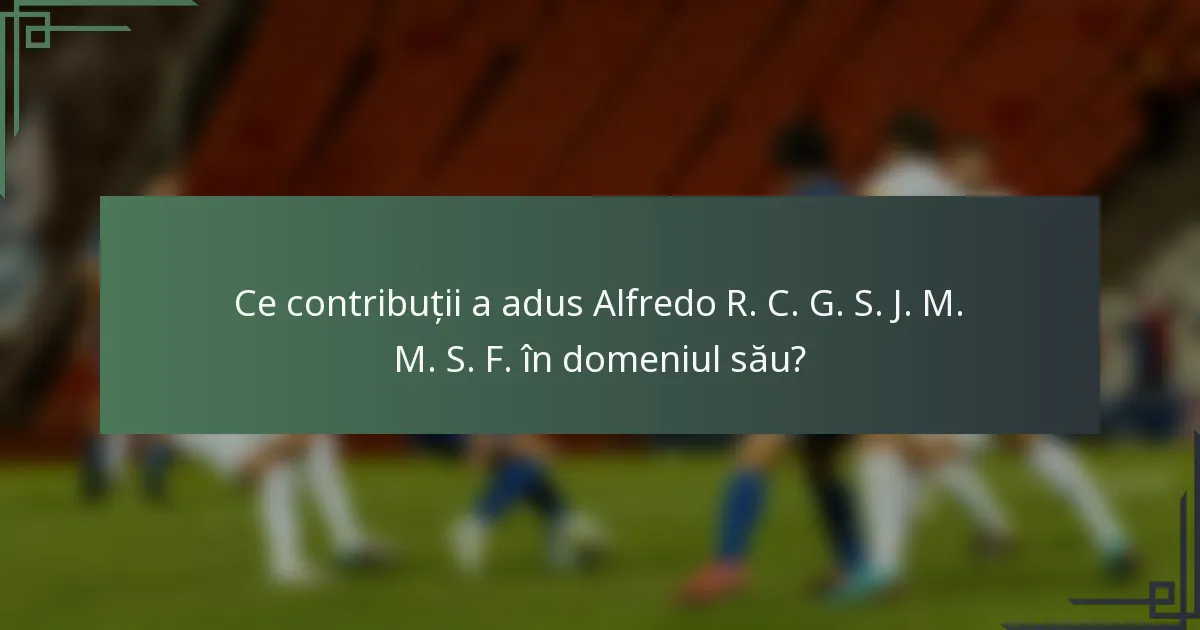 Ce contribuții a adus Alfredo R. C. G. S. J. M. M. S. F. în domeniul său?