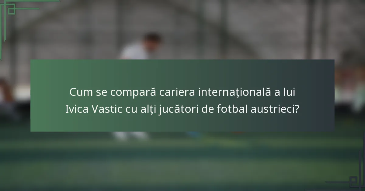 Cum se compară cariera internațională a lui Ivica Vastic cu alți jucători de fotbal austrieci?