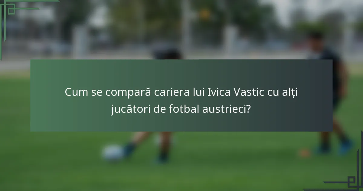 Cum se compară cariera lui Ivica Vastic cu alți jucători de fotbal austrieci?