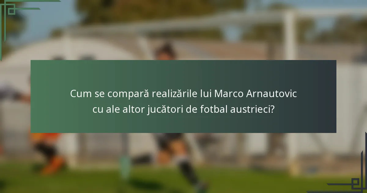 Cum se compară realizările lui Marco Arnautovic cu ale altor jucători de fotbal austrieci?
