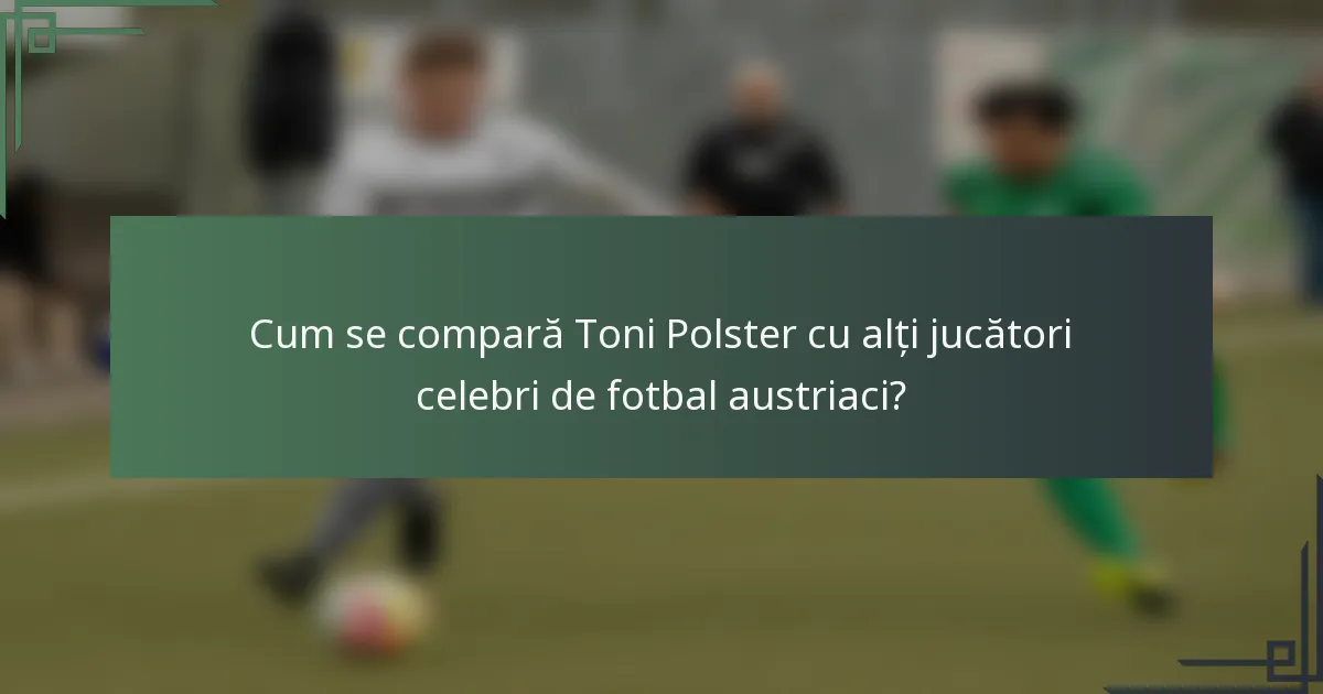 Cum se compară Toni Polster cu alți jucători celebri de fotbal austriaci?