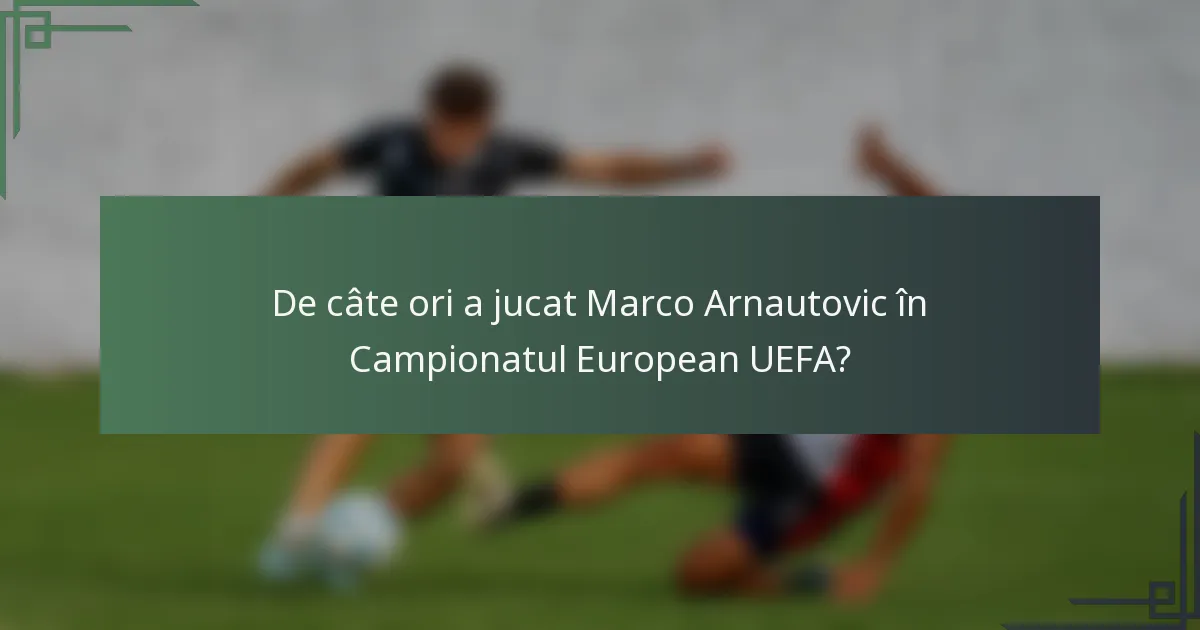 De câte ori a jucat Marco Arnautovic în Campionatul European UEFA?